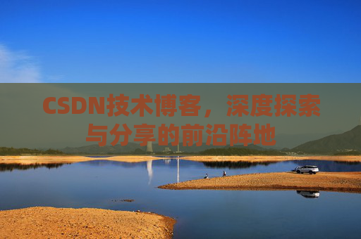CSDN技术博客，深度探索与分享的前沿阵地