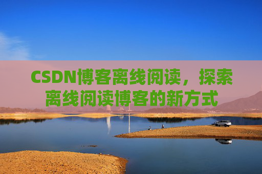CSDN博客离线阅读，探索离线阅读博客的新方式